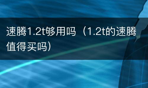 速腾1.2t够用吗（1.2t的速腾值得买吗）