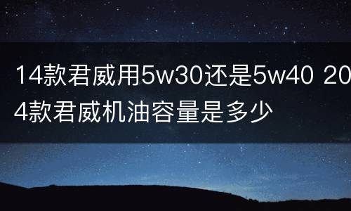14款君威用5w30还是5w40 2014款君威机油容量是多少