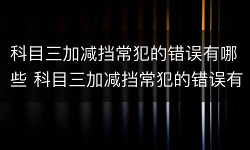 科目三加减挡常犯的错误有哪些 科目三加减挡常犯的错误有哪些呢