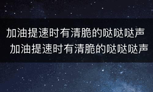 加油提速时有清脆的哒哒哒声 加油提速时有清脆的哒哒哒声欧蓝德