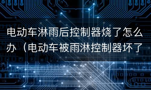 电动车淋雨后控制器烧了怎么办（电动车被雨淋控制器坏了）