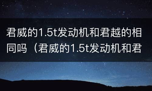 君威的1.5t发动机和君越的相同吗（君威的1.5t发动机和君越的相同吗）