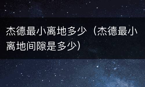 杰德最小离地多少（杰德最小离地间隙是多少）