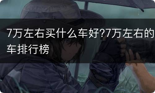 7万左右买什么车好?7万左右的车排行榜