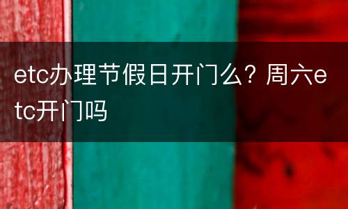 etc办理节假日开门么? 周六etc开门吗