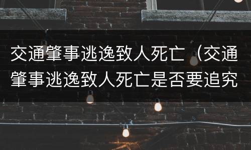 交通肇事逃逸致人死亡（交通肇事逃逸致人死亡是否要追究刑事责任）