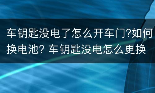 车钥匙没电了怎么开车门?如何换电池? 车钥匙没电怎么更换电池