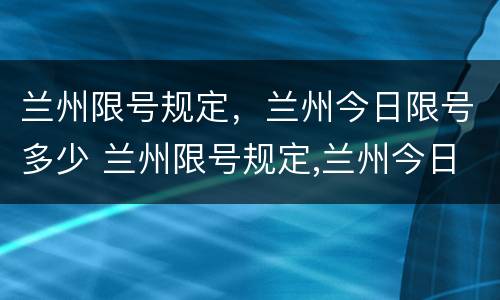 兰州限号规定，兰州今日限号多少 兰州限号规定,兰州今日限号多少