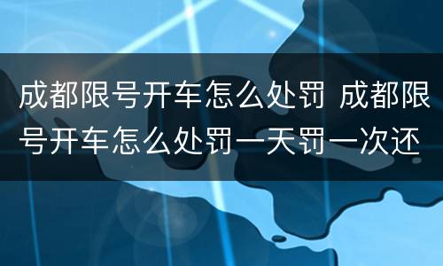 成都限号开车怎么处罚 成都限号开车怎么处罚一天罚一次还是?