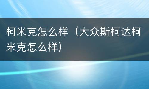 柯米克怎么样（大众斯柯达柯米克怎么样）