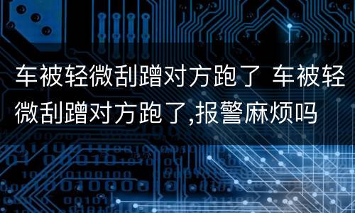 车被轻微刮蹭对方跑了 车被轻微刮蹭对方跑了,报警麻烦吗