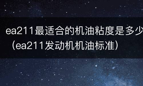 ea211最适合的机油粘度是多少（ea211发动机机油标准）