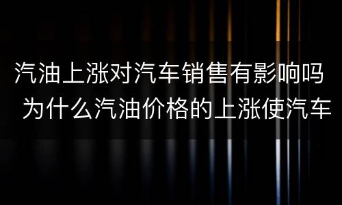 汽油上涨对汽车销售有影响吗 为什么汽油价格的上涨使汽车销售受到影响