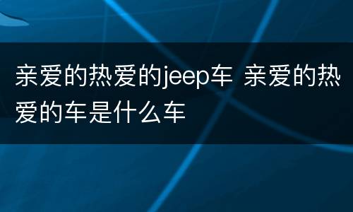 亲爱的热爱的jeep车 亲爱的热爱的车是什么车