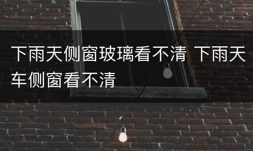 下雨天侧窗玻璃看不清 下雨天车侧窗看不清