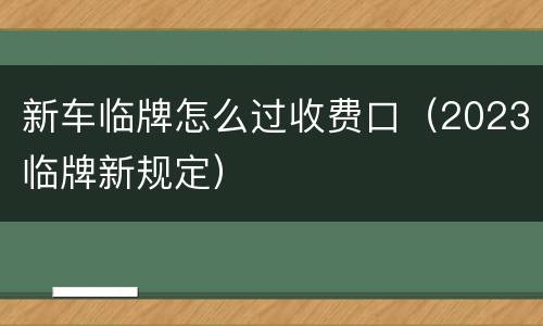 新车临牌怎么过收费口（2023临牌新规定）