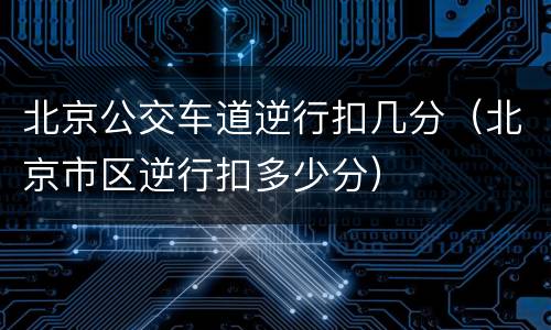 北京公交车道逆行扣几分（北京市区逆行扣多少分）