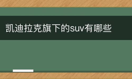凯迪拉克旗下的suv有哪些