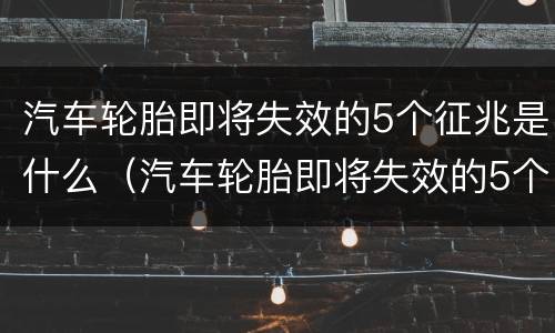 汽车轮胎即将失效的5个征兆是什么（汽车轮胎即将失效的5个征兆是什么原因）