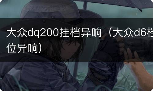 大众dq200挂档异响（大众d6档位异响）