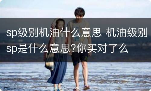 sp级别机油什么意思 机油级别sp是什么意思?你买对了么