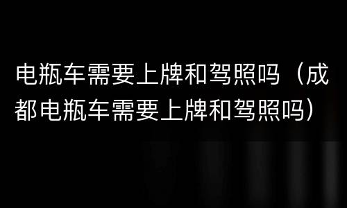 电瓶车需要上牌和驾照吗（成都电瓶车需要上牌和驾照吗）