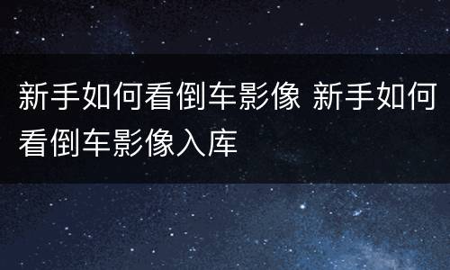 新手如何看倒车影像 新手如何看倒车影像入库