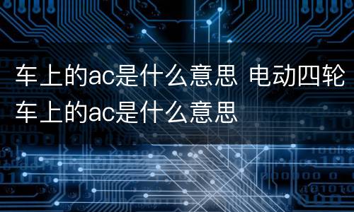 车上的ac是什么意思 电动四轮车上的ac是什么意思
