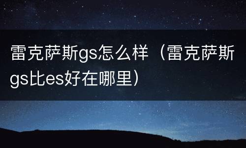 雷克萨斯gs怎么样（雷克萨斯gs比es好在哪里）