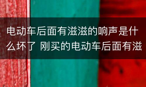电动车后面有滋滋的响声是什么坏了 刚买的电动车后面有滋滋滋的声音
