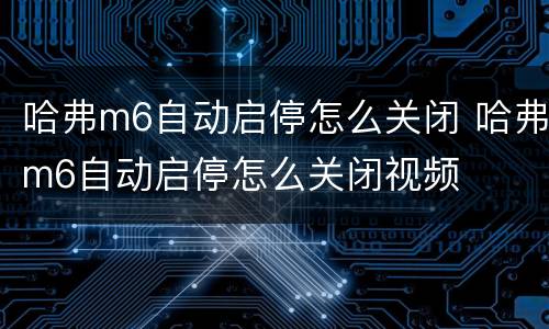 哈弗m6自动启停怎么关闭 哈弗m6自动启停怎么关闭视频