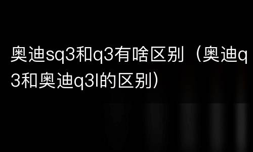 奥迪sq3和q3有啥区别（奥迪q3和奥迪q3l的区别）