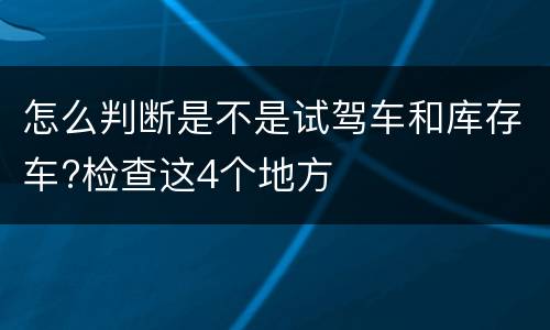 怎么判断是不是试驾车和库存车?检查这4个地方