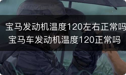宝马发动机温度120左右正常吗 宝马车发动机温度120正常吗