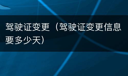 驾驶证变更（驾驶证变更信息要多少天）