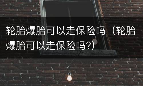 轮胎爆胎可以走保险吗（轮胎爆胎可以走保险吗?）