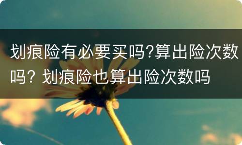 划痕险有必要买吗?算出险次数吗? 划痕险也算出险次数吗