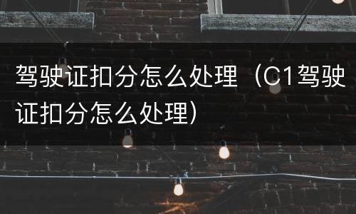 驾驶证扣分怎么处理（C1驾驶证扣分怎么处理）