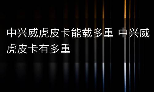 中兴威虎皮卡能载多重 中兴威虎皮卡有多重