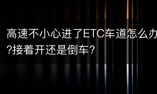 高速不小心进了ETC车道怎么办?接着开还是倒车?