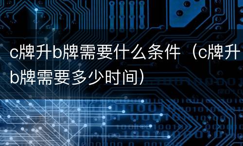 c牌升b牌需要什么条件（c牌升b牌需要多少时间）