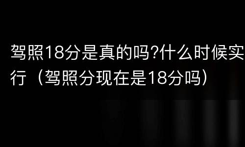 驾照18分是真的吗?什么时候实行（驾照分现在是18分吗）