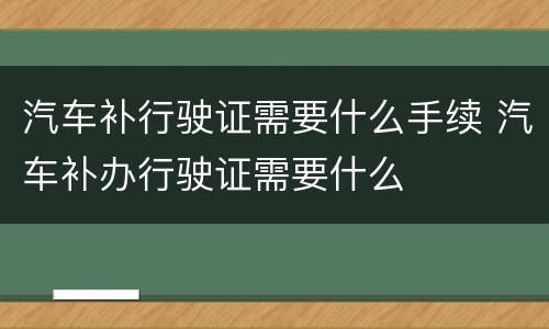 汽车补行驶证需要什么手续 汽车补办行驶证需要什么