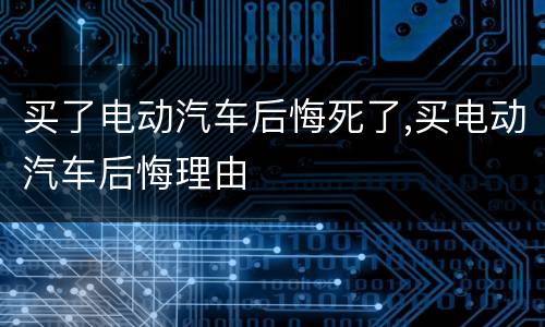 买了电动汽车后悔死了,买电动汽车后悔理由