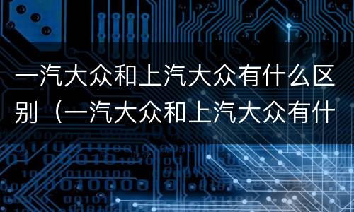 一汽大众和上汽大众有什么区别（一汽大众和上汽大众有什么区别哪个好）
