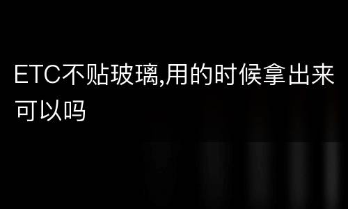 ETC不贴玻璃,用的时候拿出来可以吗