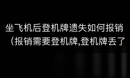 坐飞机后登机牌遗失如何报销（报销需要登机牌,登机牌丢了怎么办）