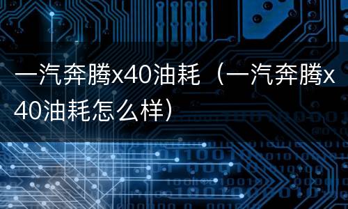 一汽奔腾x40油耗（一汽奔腾x40油耗怎么样）