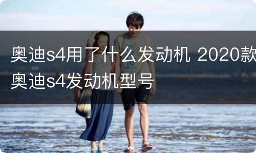 奥迪s4用了什么发动机 2020款奥迪s4发动机型号