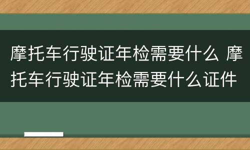 摩托车行驶证年检需要什么 摩托车行驶证年检需要什么证件